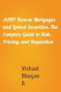 AARP Reverse Mortgages and Linked Securities. The Complete Guide to Risk, Pricing, and Regulation