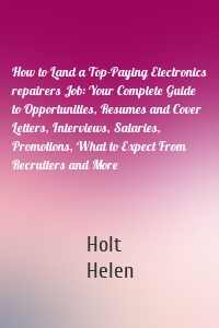 How to Land a Top-Paying Electronics repairers Job: Your Complete Guide to Opportunities, Resumes and Cover Letters, Interviews, Salaries, Promotions, What to Expect From Recruiters and More