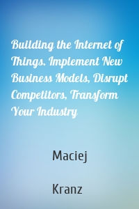 Building the Internet of Things. Implement New Business Models, Disrupt Competitors, Transform Your Industry
