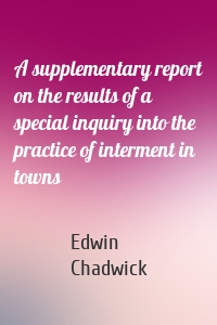 A supplementary report on the results of a special inquiry into the practice of interment in towns