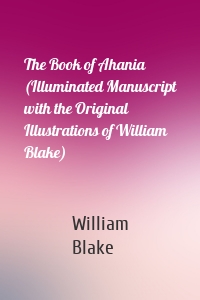 The Book of Ahania (Illuminated Manuscript with the Original Illustrations of William Blake)