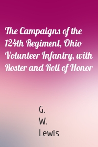 The Campaigns of the 124th Regiment, Ohio Volunteer Infantry, with Roster and Roll of Honor