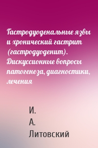 Гастродуоденальные язвы и хронический гастрит (гастродуоденит). Дискуссионные вопросы патогенеза, диагностики, лечения