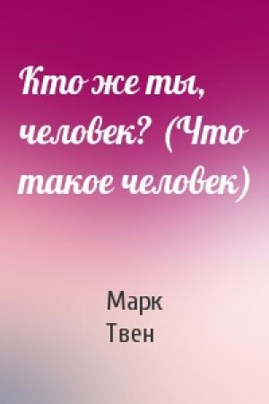 Обложка книги «Кто же ты, человек? (Что такое человек)» — Марк Твен