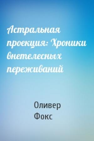 Обложка книги «Астральная проекция: Хроники внетелесных переживаний» — Оливер Фокс