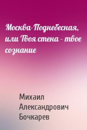 Обложка книги «Москва-Поднебесная, или Твоя стена - твое сознание» — Михаил Бочкарев