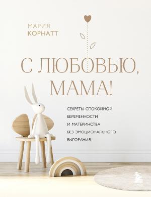 Обложка книги «С любовью, мама! Секреты спокойной беременности и материнства без эмоционального выгорания» — Мария Корнатт