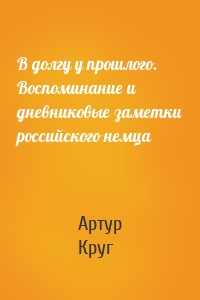 В долгу у прошлого. Воспоминание и дневниковые заметки российского немца