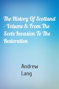 The History Of Scotland - Volume 8: From The Scots Invasion To The Restoration