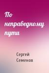 Сергей Семенов - По неправедному пути