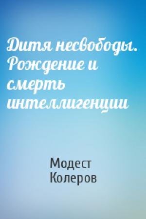 Обложка книги «Дитя несвободы. Рождение и смерть интеллигенции» — Модест Колеров