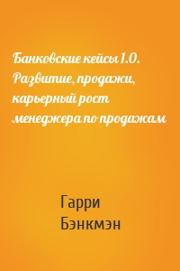 Банковские кейсы 1.0. Развитие, продажи, карьерный рост менеджера по продажам