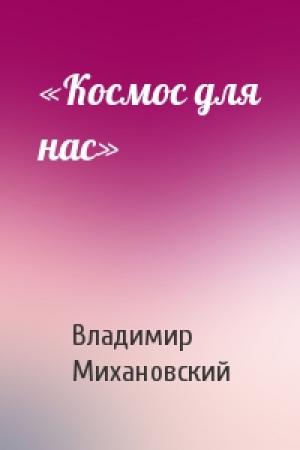Обложка книги ««Космос для нас»» — Владимир Михановский