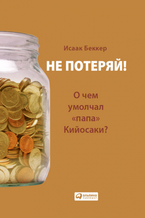 Обложка книги «Не потеряй! О чем умолчал «папа» Кийосаки? Философия здравого смысла для частного инвестора» — Исаак Беккер