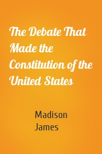 The Debate That Made the Constitution of the United States