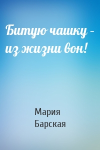Битую чашку – из жизни вон!
