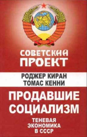 Обложка книги «Продавшие социализм: Теневая экономика в СССР» — Роджер Киран, Томас Кении