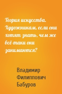 Теория искусства. Художникам, если они хотят знать, чем же всё-таки они занимаются?