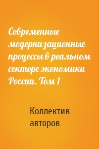 Современные модернизационные процессы в реальном секторе экономики России. Том 1