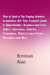 How to Land a Top-Paying Avionics technicians Job: Your Complete Guide to Opportunities, Resumes and Cover Letters, Interviews, Salaries, Promotions, What to Expect From Recruiters and More