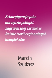 Sekurytyzacja jako narzędzie polityki zagranicznej Izraela w świetle teorii regionalnych kompleksów