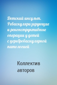 Детский инсульт. Реваскуляризирующие и реконструктивные операции у детей с цереброваскулярной патологией