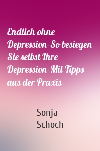 Endlich ohne Depression-So besiegen Sie selbst Ihre Depression-Mit Tipps aus der Praxis