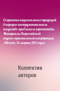 Сохранение национальных традиций в народно-инструментальном искусстве: проблемы и перспективы. Материалы Всероссийской научно-практической конференции (Москва, 25 марта 2017 года)