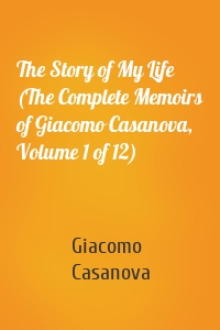 The Story of My Life (The Complete Memoirs of Giacomo Casanova, Volume 1 of 12)