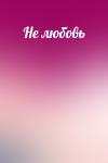  - Не любовь