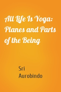 All Life Is Yoga: Planes and Parts of the Being