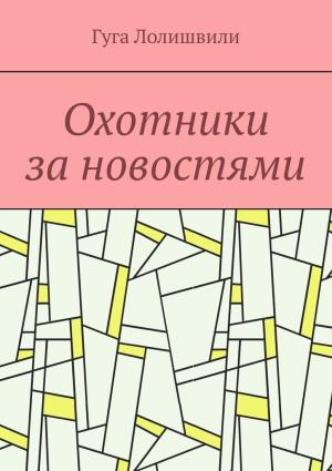 Обложка книги «Охотники за новостями» — Гуга Лолишвили