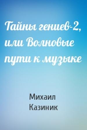 Обложка книги «Тайны гениев-2, или Волновые пути к музыке» — Михаил Казиник