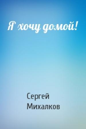Обложка книги «Я хочу домой!» — Сергей Михалков
