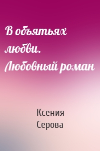 В объятьях любви. Любовный роман