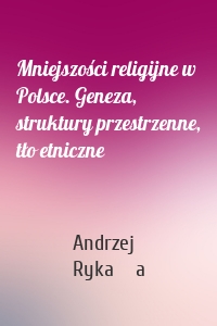 Mniejszości religijne w Polsce. Geneza, struktury przestrzenne, tło etniczne