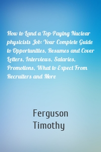 How to Land a Top-Paying Nuclear physicists Job: Your Complete Guide to Opportunities, Resumes and Cover Letters, Interviews, Salaries, Promotions, What to Expect From Recruiters and More