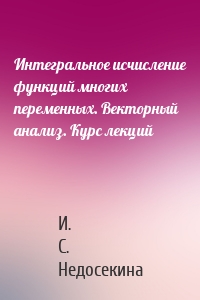 Интегральное исчисление функций многих переменных. Векторный анализ. Курс лекций