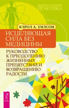 Обложка книги «Исцеляющая сила без медицины. Руководство к преодолению жизненных препятствий и возвращению радости» — Кэрол Уилсон