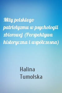 Mity polskiego patriotyzmu w psychologii zbiorowej (Perspektywa historyczna i współczesna)