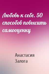 Любовь к себе. 50 способов повысить самооценку