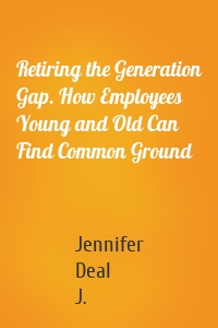 Retiring the Generation Gap. How Employees Young and Old Can Find Common Ground