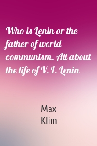 Who is Lenin or the father of world communism. All about the life of V. I. Lenin