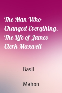 The Man Who Changed Everything. The Life of James Clerk Maxwell
