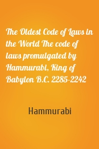 The Oldest Code of Laws in the World The code of laws promulgated by Hammurabi, King of Babylon B.C. 2285-2242