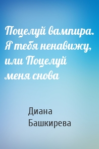 Поцелуй вампира. Я тебя ненавижу, или Поцелуй меня снова