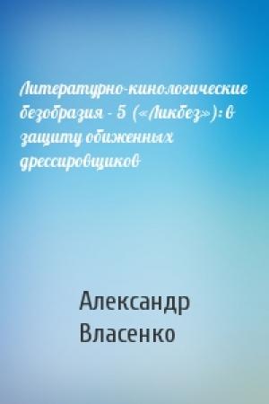 Обложка книги «Литературно-кинологические безобразия - 5 («Ликбез»): в защиту обиженных дрессировщиков» — Александр Власенко