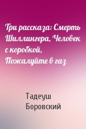 Обложка книги «Три рассказа: Смерть Шиллингера, Человек с коробкой, Пожалуйте в газ» — Тадеуш Боровский