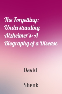 The Forgetting: Understanding Alzheimer’s: A Biography of a Disease