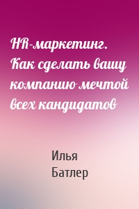 HR-маркетинг. Как сделать вашу компанию мечтой всех кандидатов